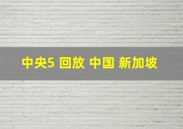 中央5 回放 中国 新加坡